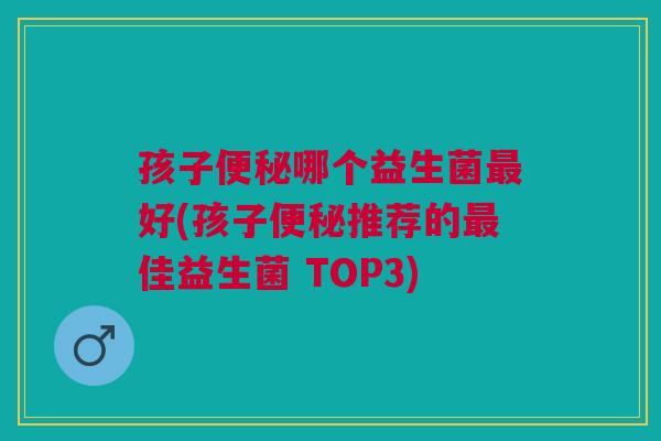 孩子哪个益生菌好(孩子推荐的佳益生菌 TOP3) 孩子哪个益生菌好(孩子推荐的佳益生菌 TOP3)