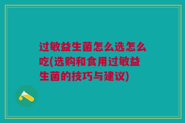 过敏益生菌怎么选怎么吃(选购和食用过敏益生菌的技巧与建议)