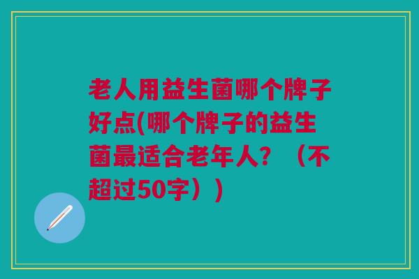 老人用益生菌哪个牌子好点(哪个牌子的益生菌最适合老年人?