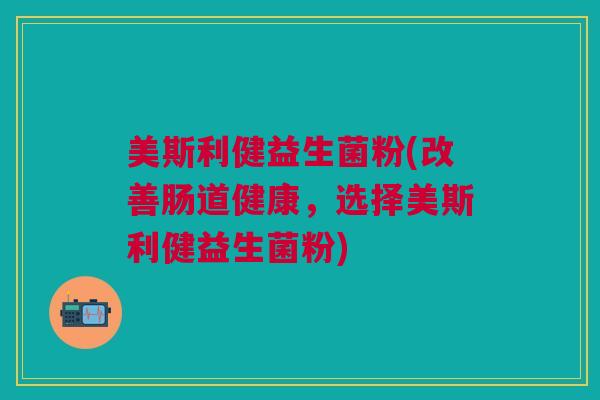 美斯利健益生菌粉(改善肠道健康，选择美斯利健益生菌粉)