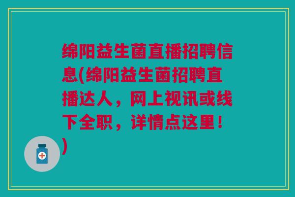 绵阳益生菌直播招聘信息(绵阳益生菌招聘直播达人,网上视讯或线下全职,详情点这里!)