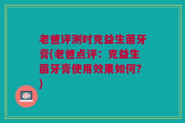 老爸评测时克益生菌牙膏(老爸点评：克益生菌牙膏使用效果如何？)