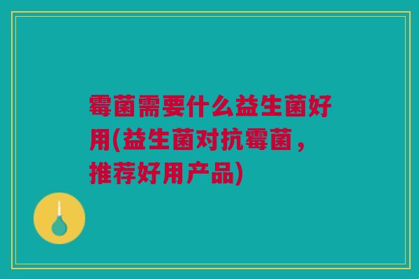 霉菌需要什么益生菌好用(益生菌对抗霉菌,推荐好用产品) 霉菌需要什么益生菌好用(益生菌对抗霉菌,推荐好用产品)