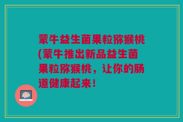 蒙牛益生菌果粒猕猴桃(蒙牛推出新品益生菌果粒猕猴桃,让你的肠道健康起来! 蒙牛益生菌果粒猕猴桃(蒙牛推出新品益生菌果粒猕猴桃,让你的肠道健康起来!