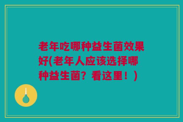 老年吃哪种益生菌效果好(老年人应该选择哪种益生菌?看这里!)