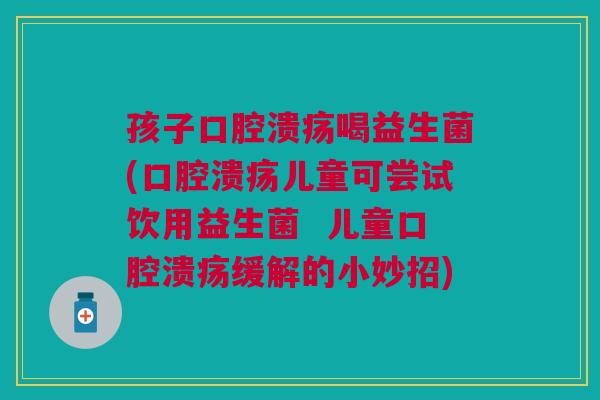 孩子口腔溃疡喝益生菌(口腔溃疡儿童可尝试饮用益生菌 儿童口腔溃疡缓解的小妙招)