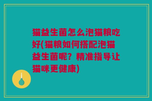 猫益生菌怎么泡猫粮吃好(猫粮如何搭配泡猫益生菌呢?精准指导让猫咪更健康)