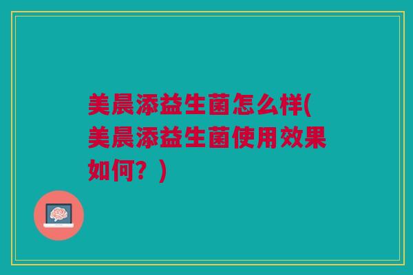 美晨添益生菌怎么样(美晨添益生菌使用效果如何？)
