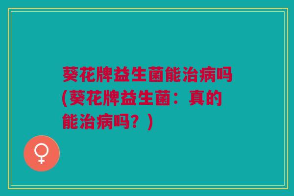 葵花牌益生菌能治病吗(葵花牌益生菌:真的能治病吗?)