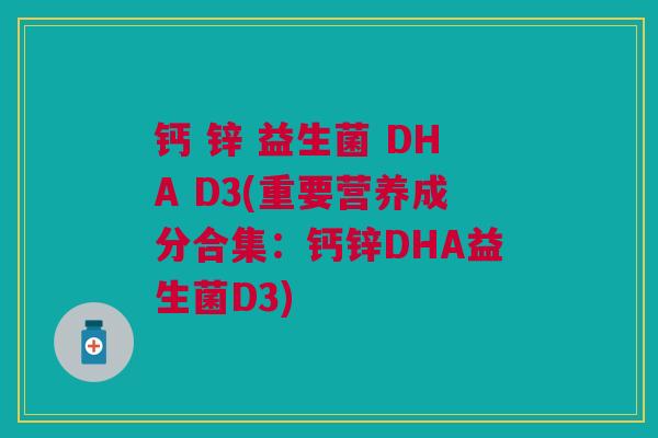 钙 锌 益生菌 DHA D3(重要营养成分合集:钙锌DHA益生菌D3)