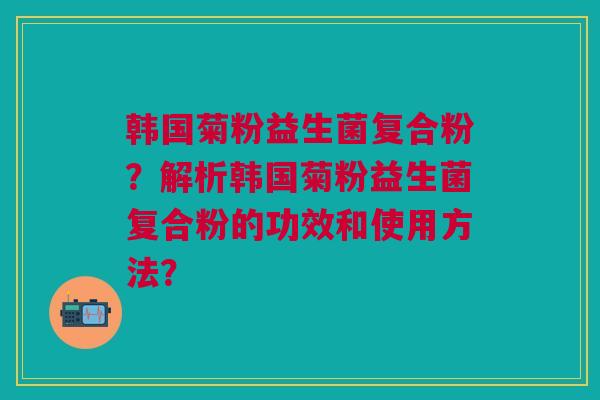韩国菊粉益生菌复合粉?解析韩国菊粉益生菌复合粉的功效和使用方法?