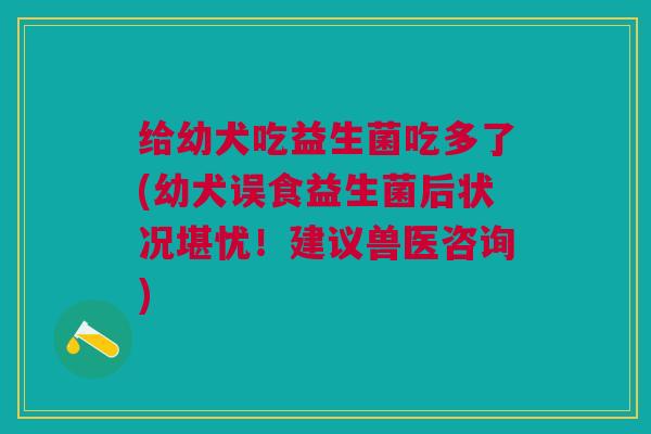 给幼犬吃益生菌吃多了(幼犬误食益生菌后状况堪忧!建议兽医咨询)