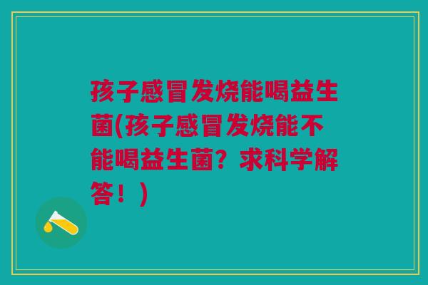 孩子发烧能喝益生菌(孩子发烧能不能喝益生菌?求科学解答!) 孩子发烧能喝益生菌(孩子发烧能不能喝益生菌?求科学解答!)