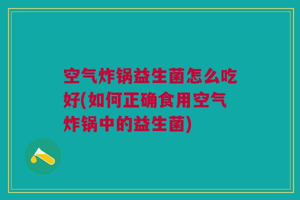 空气炸锅益生菌怎么吃好(如何正确食用空气炸锅中的益生菌)