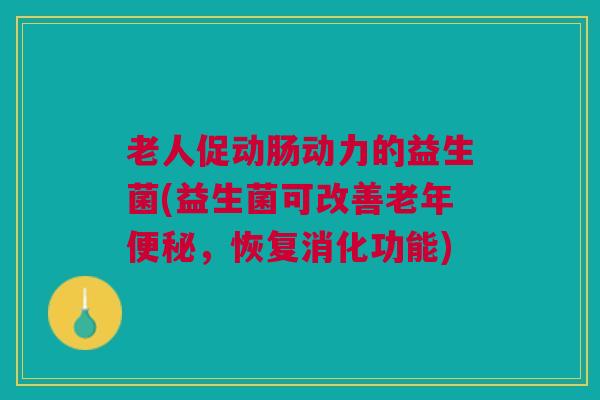 老人促动肠动力的益生菌(益生菌可改善老年,恢复消化功能) 老人促动肠动力的益生菌(益生菌可改善老年,恢复消化功能)