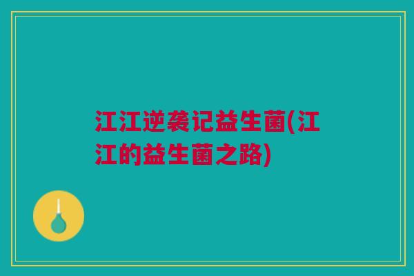 江江逆袭记益生菌(江江的益生菌之路) 江江逆袭记益生菌(江江的益生菌之路)