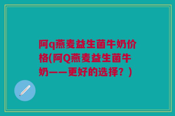 阿q燕麦益生菌牛奶价格(阿Q燕麦益生菌牛奶——更好的选择?) 阿q燕麦益生菌牛奶价格(阿Q燕麦益生菌牛奶——更好的选择?)