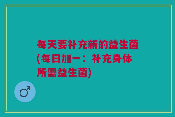 每天要补充新的益生菌(每日加一:补充身体所需益生菌)