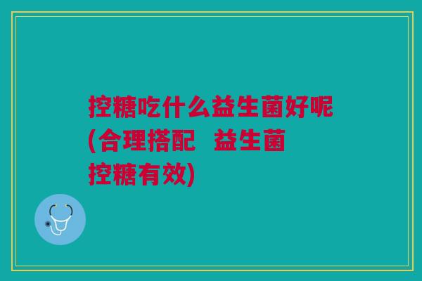 控糖吃什么益生菌好呢(合理搭配 益生菌控糖有效) 控糖吃什么益生菌好呢(合理搭配 益生菌控糖有效)