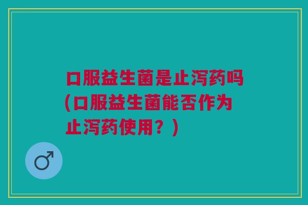 口服益生菌是止泻药吗(口服益生菌能否作为止泻药使用?) 口服益生菌是止泻药吗(口服益生菌能否作为止泻药使用?)