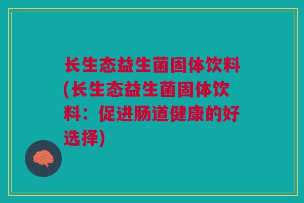 长生态益生菌固体饮料(长生态益生菌固体饮料:促进肠道健康的好选择)