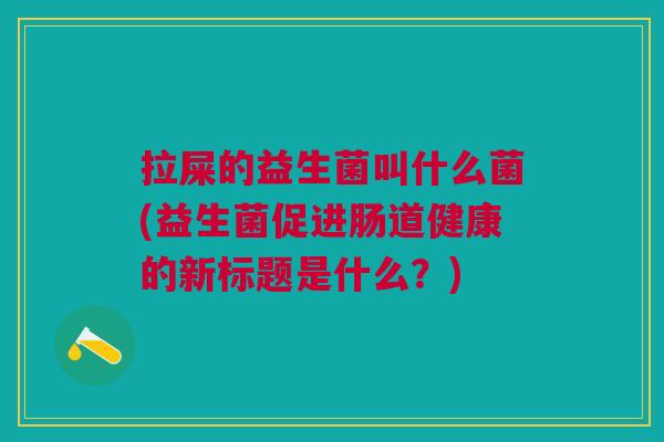 拉屎的益生菌叫什么菌(益生菌促进肠道健康的新标题是什么?) 拉屎的益生菌叫什么菌(益生菌促进肠道健康的新标题是什么?)