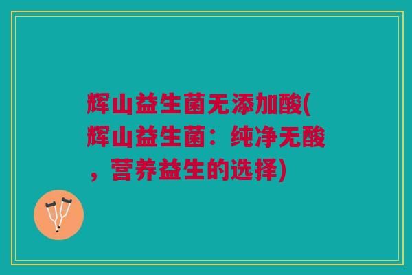 辉山益生菌无添加酸(辉山益生菌:纯净无酸,营养益生的选择)