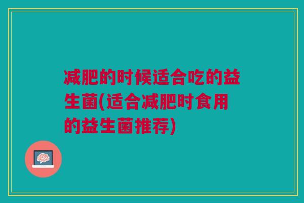 减肥的时候适合吃的益生菌(适合减肥时食用的益生菌推荐)