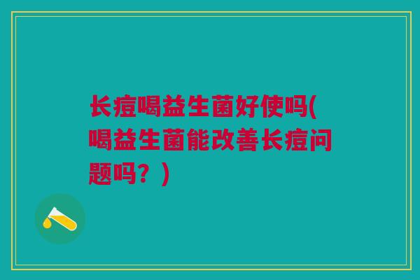 长痘喝益生菌好使吗(喝益生菌能改善长痘问题吗?)