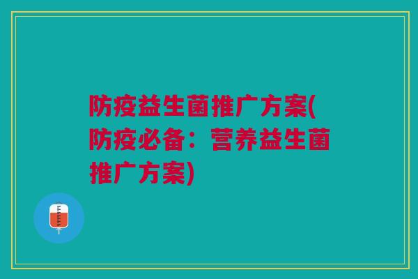 防疫益生菌推广方案(防疫必备:营养益生菌推广方案)