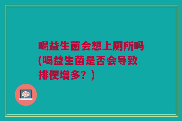 喝益生菌会想上厕所吗(喝益生菌是否会导致排便增多?)