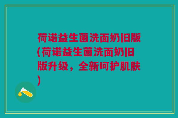 荷诺益生菌洗面奶旧版(荷诺益生菌洗面奶旧版升级,全新呵护肌肤)