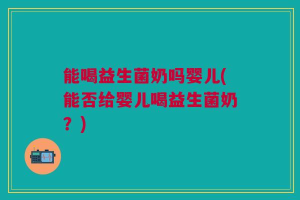 能喝益生菌奶吗婴儿(能否给婴儿喝益生菌奶?)