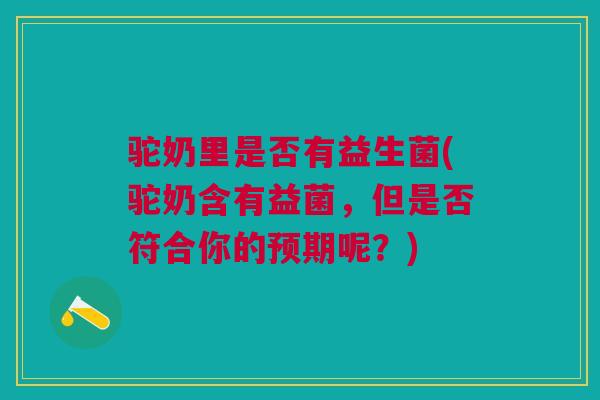驼奶里是否有益生菌(驼奶含有益菌,但是否符合你的预期呢?) 驼奶里是否有益生菌(驼奶含有益菌,但是否符合你的预期呢?)