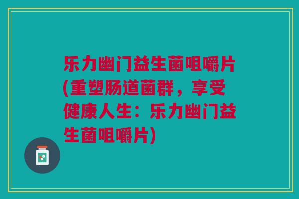 乐力幽门益生菌咀嚼片(重塑肠道菌群,享受健康人生:乐力幽门益生菌咀嚼片)