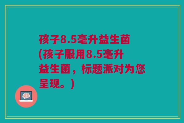 孩子8.5毫升益生菌(孩子服用8.5毫升益生菌，标题派对为您呈现。)