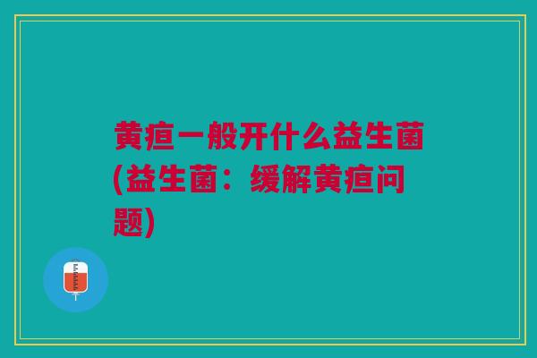 黄疸一般开什么益生菌(益生菌:缓解黄疸问题)