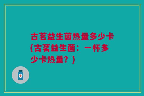 古茗益生菌热量多少卡(古茗益生菌:一杯多少卡热量?)