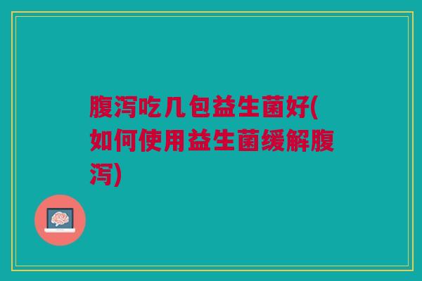 吃几包益生菌好(如何使用益生菌缓解) 吃几包益生菌好(如何使用益生菌缓解)