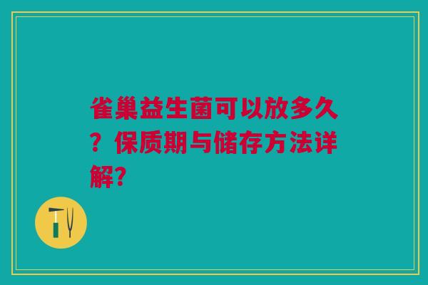 雀巢益生菌可以放多久?保质期与储存方法详解? 雀巢益生菌可以放多久?保质期与储存方法详解?