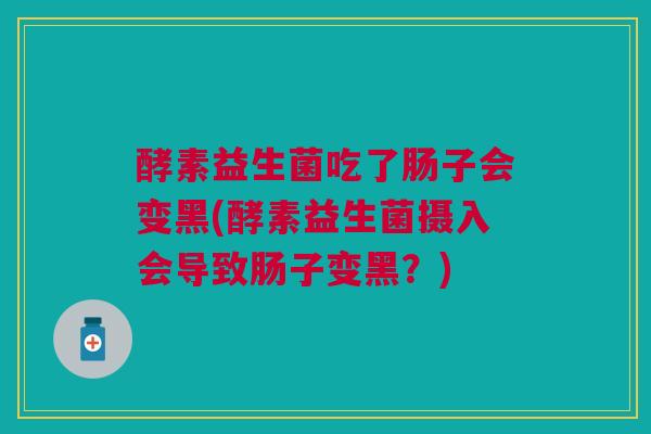 酵素益生菌吃了肠子会变黑(酵素益生菌摄入会导致肠子变黑?) 酵素益生菌吃了肠子会变黑(酵素益生菌摄入会导致肠子变黑?)