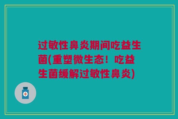 过敏性鼻炎期间吃益生菌(重塑微生态!吃益生菌缓解过敏性鼻炎)
