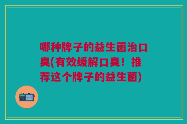 哪种牌子的益生菌治口臭(有效缓解口臭!推荐这个牌子的益生菌)