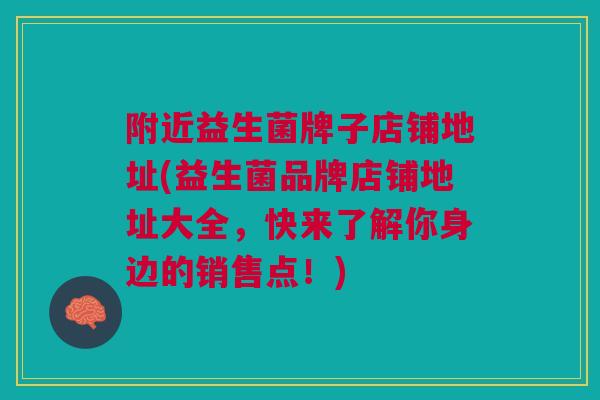 附近益生菌牌子店铺地址(益生菌品牌店铺地址大全,快来了解你身边的销售点!) 附近益生菌牌子店铺地址(益生菌品牌店铺地址大全,快来了解你身边的销售点!)