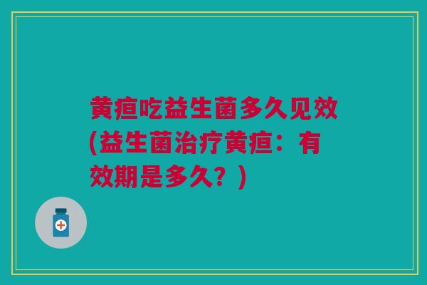 黄疸吃益生菌多久见效(益生菌黄疸:有效期是多久?) 黄疸吃益生菌多久见效(益生菌黄疸:有效期是多久?)