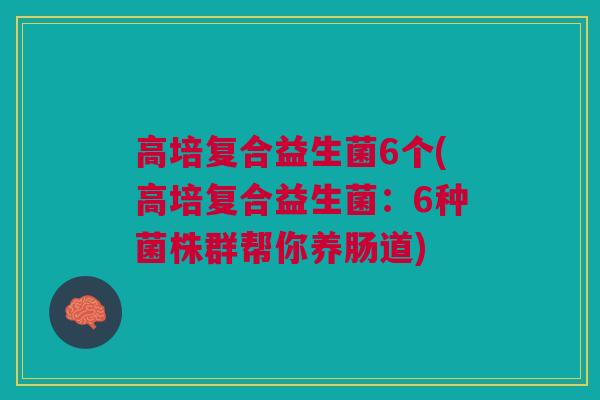 高培复合益生菌6个(高培复合益生菌:6种菌株群帮你养肠道)