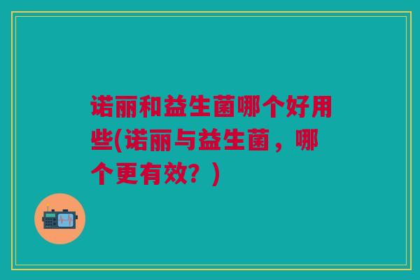 诺丽和益生菌哪个好用些(诺丽与益生菌,哪个更有效?)