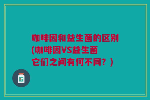 咖啡因和益生菌的区别(咖啡因VS益生菌 它们之间有何不同?) 咖啡因和益生菌的区别(咖啡因VS益生菌 它们之间有何不同?)