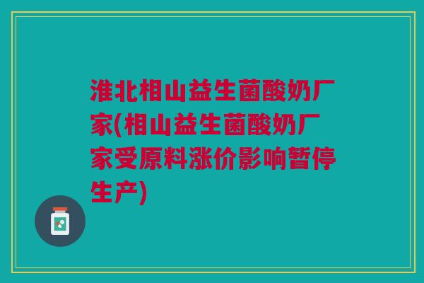 淮北相山益生菌酸奶厂家(相山益生菌酸奶厂家受原料涨价影响暂停生产)
