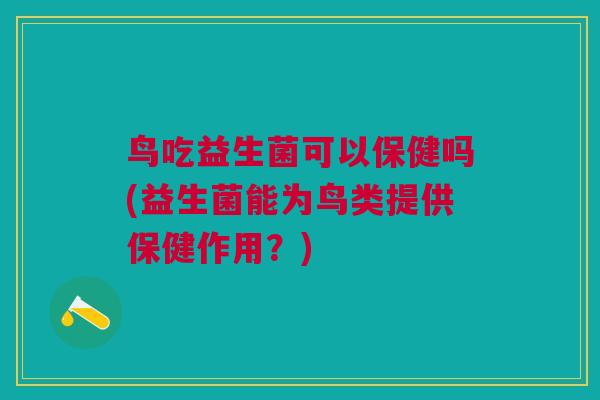 鸟吃益生菌可以保健吗(益生菌能为鸟类提供保健作用?) 鸟吃益生菌可以保健吗(益生菌能为鸟类提供保健作用?)